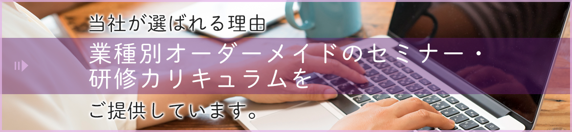 当社が選ばれる理由　業種別オーダーメイドのセミナー・研修カリキュラムをご提供しています。